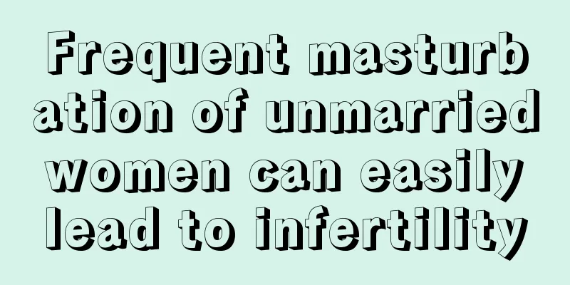 Frequent masturbation of unmarried women can easily lead to infertility