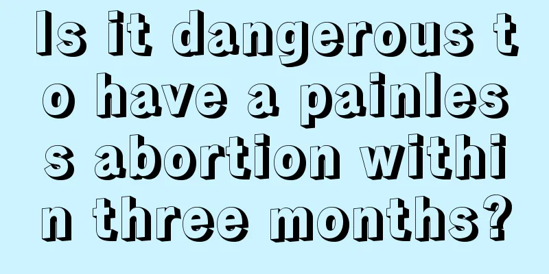 Is it dangerous to have a painless abortion within three months?