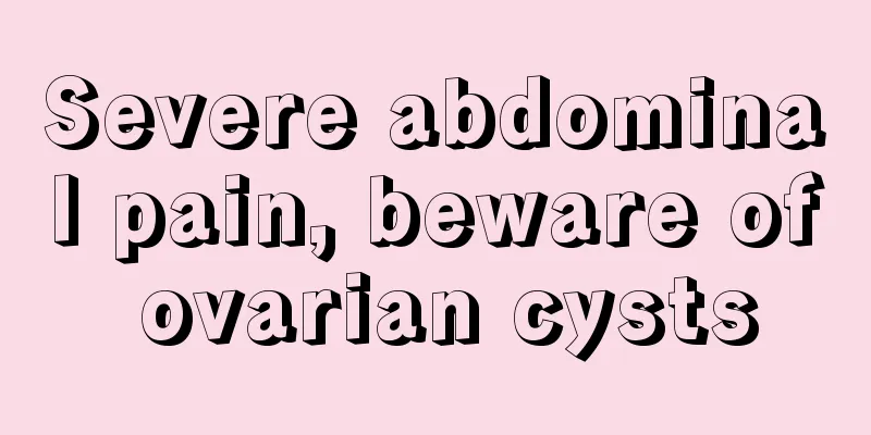 Severe abdominal pain, beware of ovarian cysts