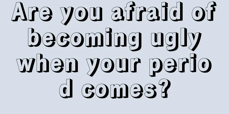 Are you afraid of becoming ugly when your period comes?