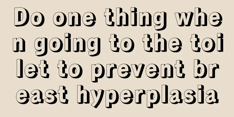 Do one thing when going to the toilet to prevent breast hyperplasia