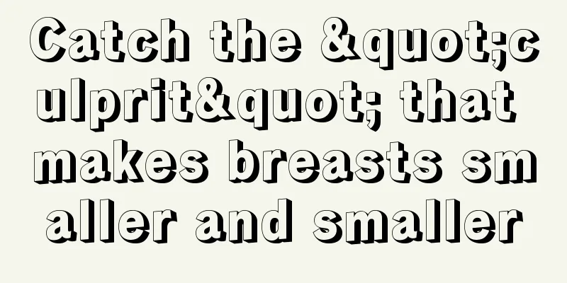 Catch the "culprit" that makes breasts smaller and smaller