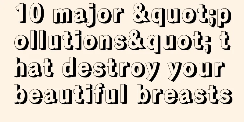 10 major "pollutions" that destroy your beautiful breasts