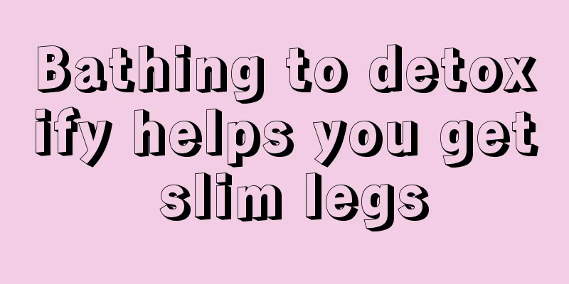 Bathing to detoxify helps you get slim legs