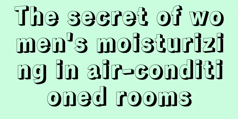 The secret of women's moisturizing in air-conditioned rooms