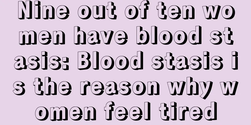 Nine out of ten women have blood stasis: Blood stasis is the reason why women feel tired