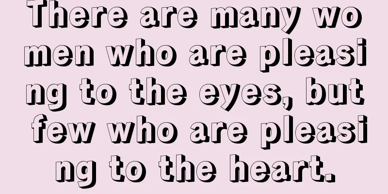 There are many women who are pleasing to the eyes, but few who are pleasing to the heart.