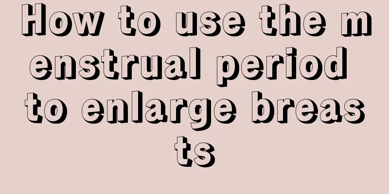 How to use the menstrual period to enlarge breasts