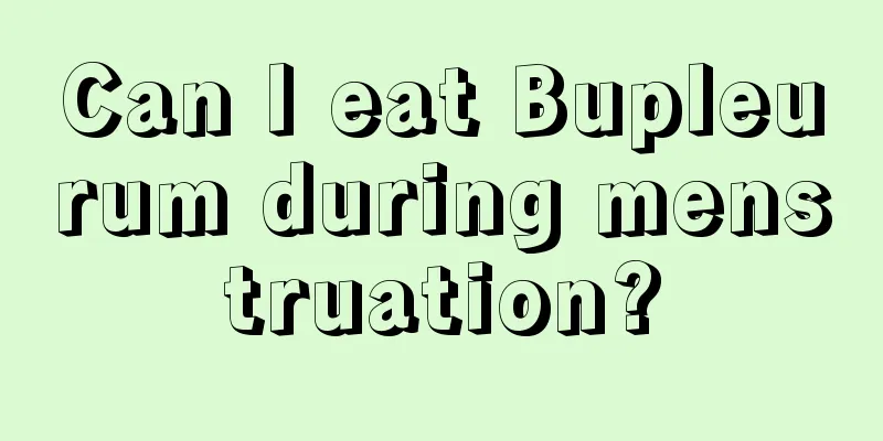 Can I eat Bupleurum during menstruation?