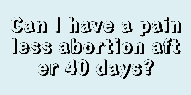 Can I have a painless abortion after 40 days?