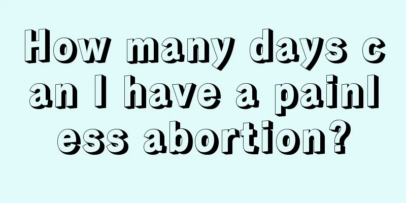 How many days can I have a painless abortion?