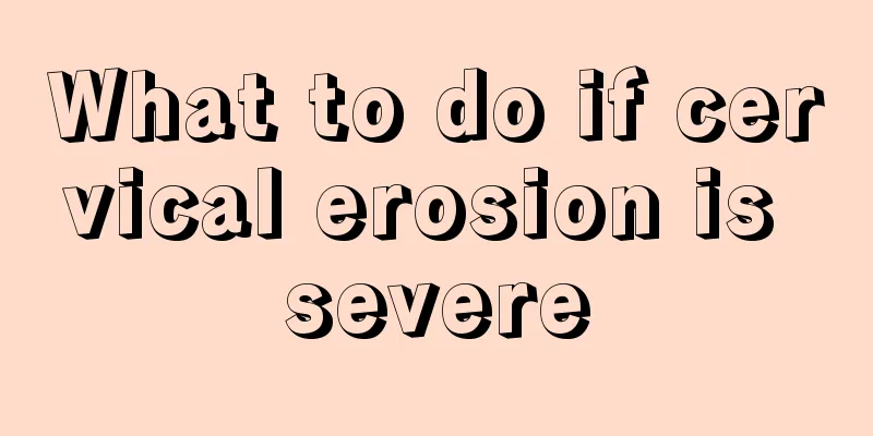 What to do if cervical erosion is severe