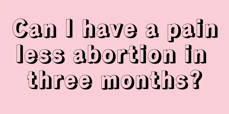 Can I have a painless abortion in three months?