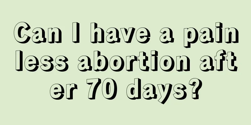 Can I have a painless abortion after 70 days?