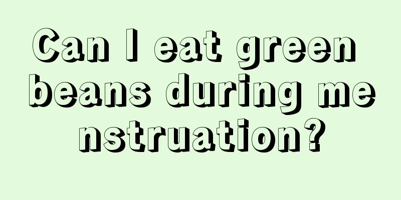 Can I eat green beans during menstruation?