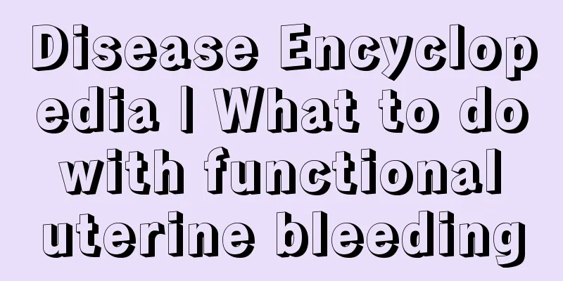 Disease Encyclopedia | What to do with functional uterine bleeding