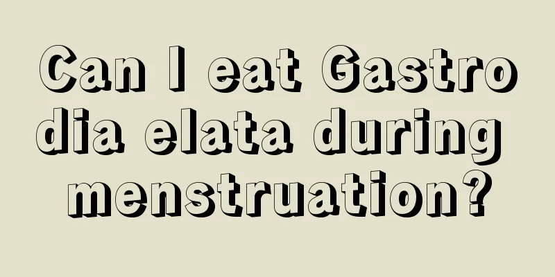 Can I eat Gastrodia elata during menstruation?