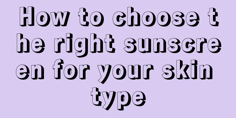 How to choose the right sunscreen for your skin type