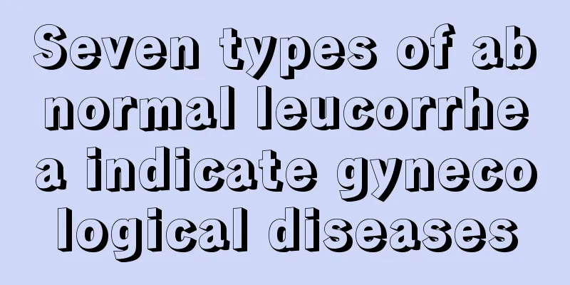 Seven types of abnormal leucorrhea indicate gynecological diseases