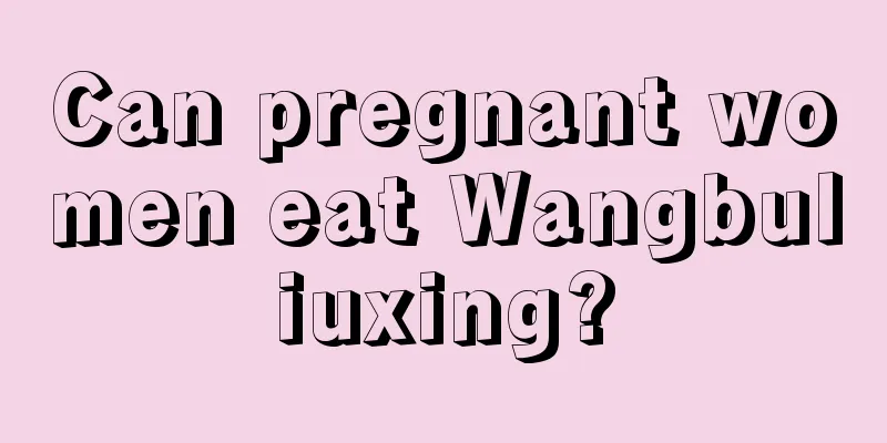 Can pregnant women eat Wangbuliuxing?