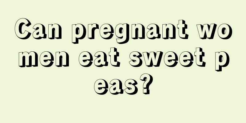 Can pregnant women eat sweet peas?