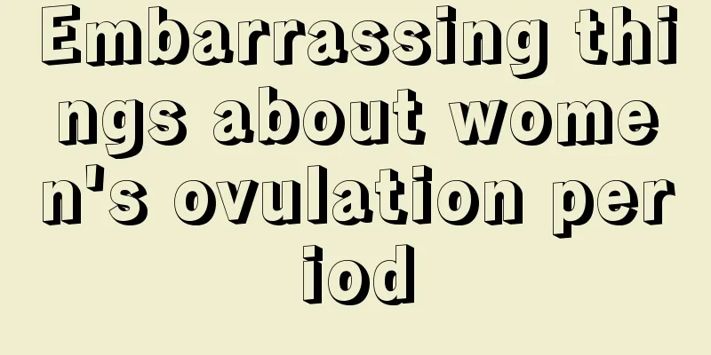 Embarrassing things about women's ovulation period