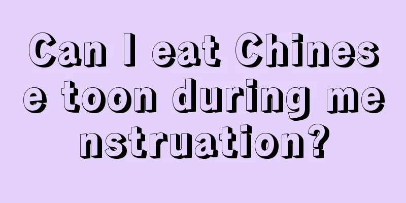 Can I eat Chinese toon during menstruation?