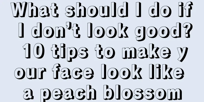 What should I do if I don’t look good? 10 tips to make your face look like a peach blossom