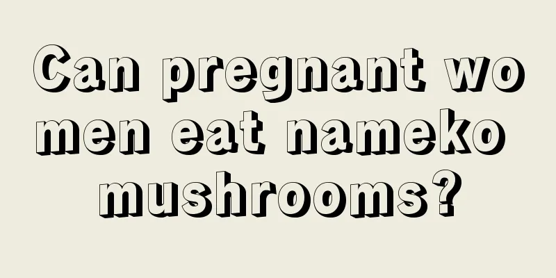 Can pregnant women eat nameko mushrooms?