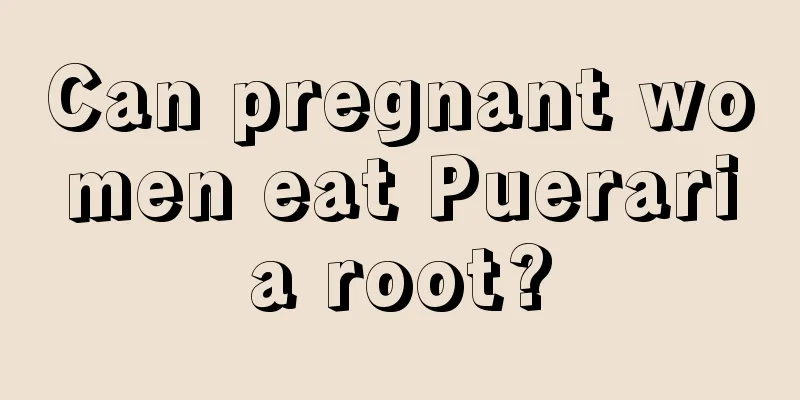 Can pregnant women eat Pueraria root?