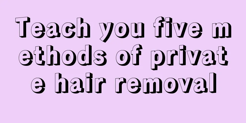 Teach you five methods of private hair removal