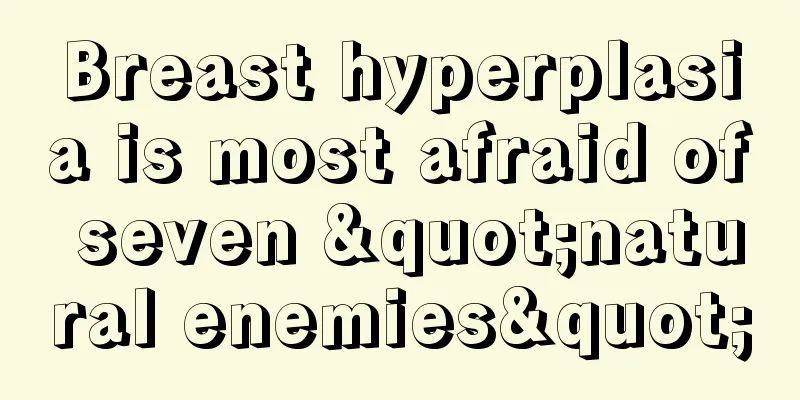 Breast hyperplasia is most afraid of seven "natural enemies"