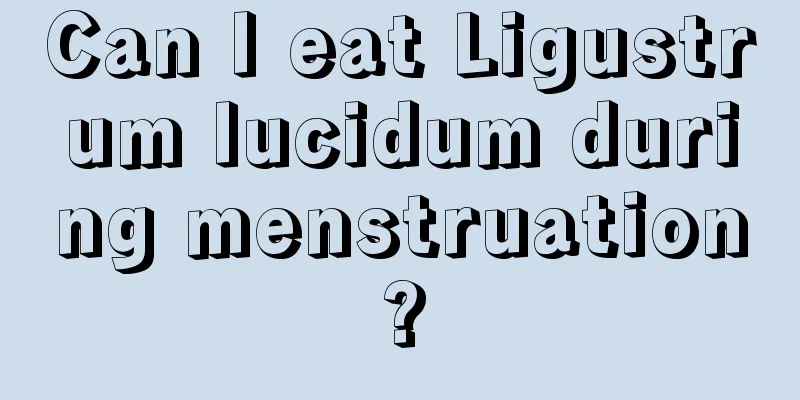 Can I eat Ligustrum lucidum during menstruation?