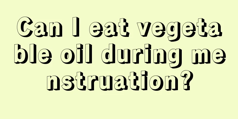 Can I eat vegetable oil during menstruation?