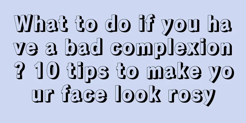 What to do if you have a bad complexion? 10 tips to make your face look rosy