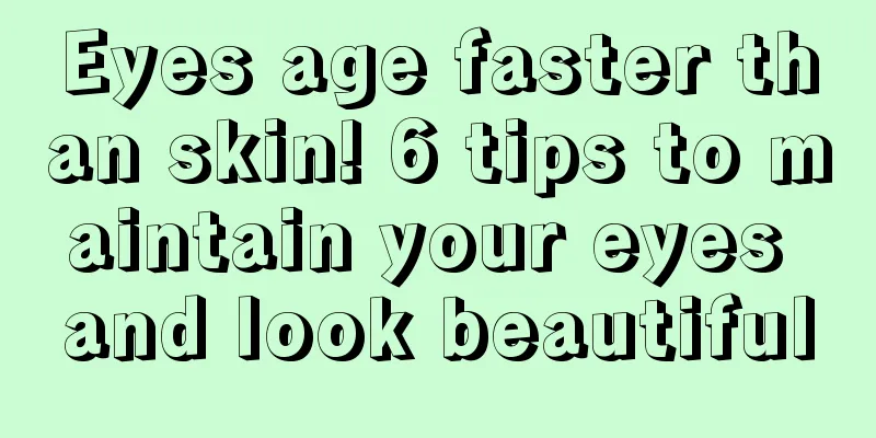 Eyes age faster than skin! 6 tips to maintain your eyes and look beautiful