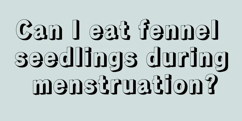 Can I eat fennel seedlings during menstruation?