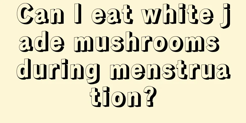 Can I eat white jade mushrooms during menstruation?