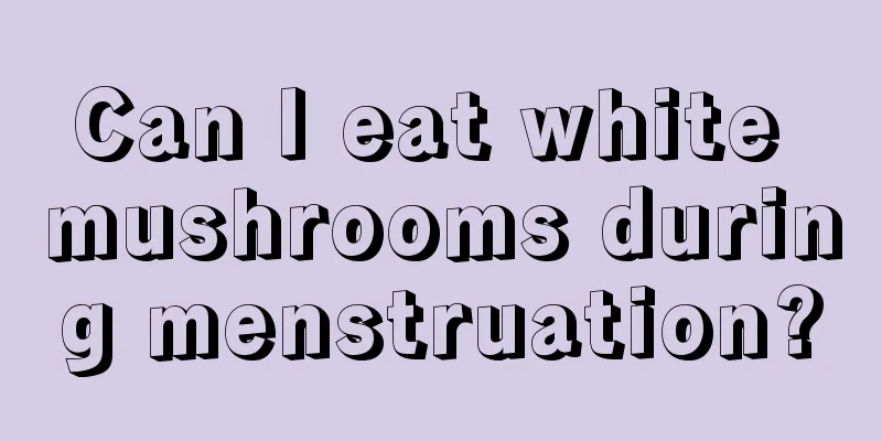 Can I eat white mushrooms during menstruation?