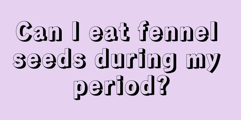 Can I eat fennel seeds during my period?