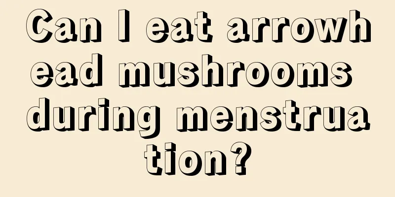 Can I eat arrowhead mushrooms during menstruation?