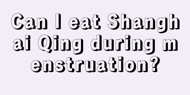 Can I eat Shanghai Qing during menstruation?