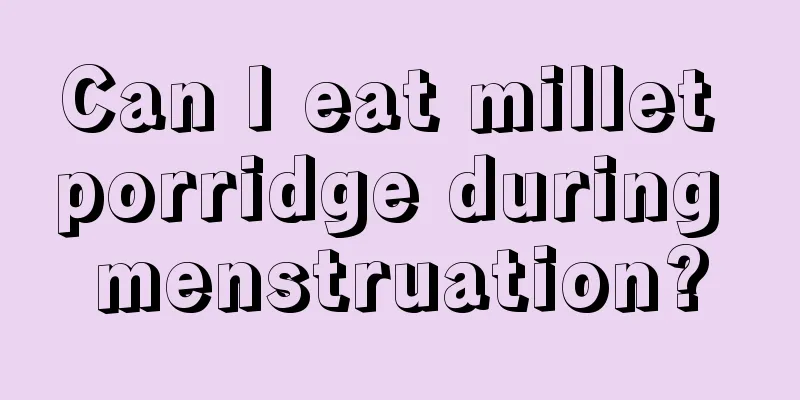 Can I eat millet porridge during menstruation?