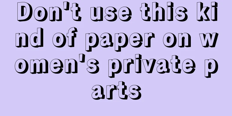 Don't use this kind of paper on women's private parts