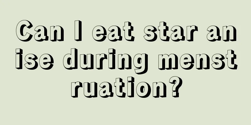 Can I eat star anise during menstruation?