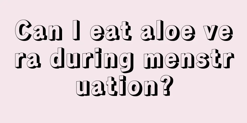 Can I eat aloe vera during menstruation?