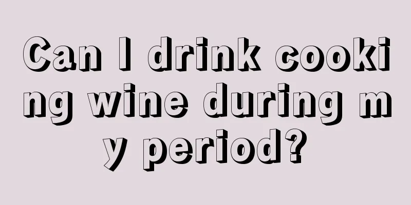 Can I drink cooking wine during my period?