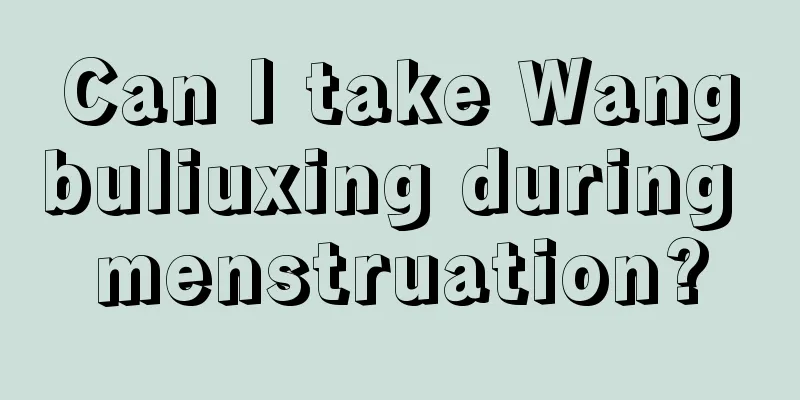 Can I take Wangbuliuxing during menstruation?