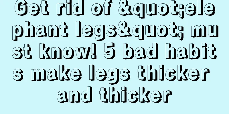 Get rid of "elephant legs" must know! 5 bad habits make legs thicker and thicker