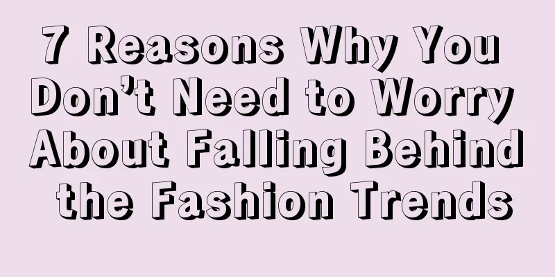 7 Reasons Why You Don’t Need to Worry About Falling Behind the Fashion Trends